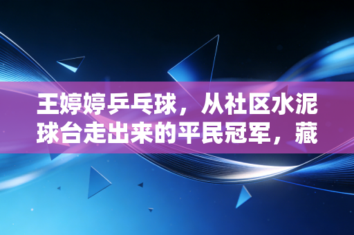 王婷婷乒乓球，从社区水泥球台走出来的平民冠军，藏着普通人热爱的最好模样