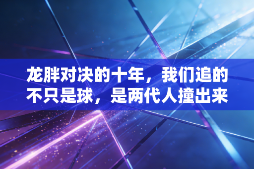 龙胖对决的十年，我们追的不只是球，是两代人撞出来的热血青春