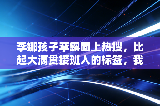 李娜孩子罕露面上热搜,比起大满贯接班人的标签,我更欣赏她的反鸡娃教育观 李娜孩子罕露面上热搜,比起大满贯接班人的标签,我更欣赏她的反鸡娃教育观