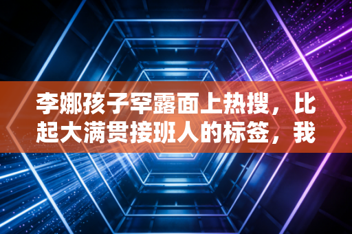 李娜孩子罕露面上热搜，比起大满贯接班人的标签，我更欣赏她的反鸡娃教育观