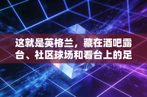 这就是英格兰，藏在酒吧露台、社区球场和看台上的足球浪漫