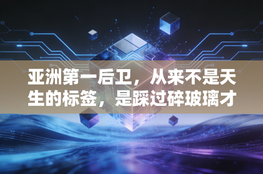 亚洲第一后卫，从来不是天生的标签，是踩过碎玻璃才攒出来的荣光
