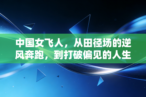 中国女飞人，从田径场的逆风奔跑，到打破偏见的人生赛场