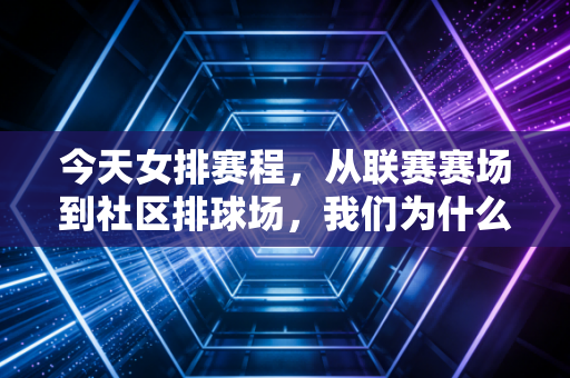 今天女排赛程,从联赛赛场到社区排球场,我们为什么永远为女排心跳? 今天女排赛程,从联赛赛场到社区排球场,我们为什么永远为女排心跳?