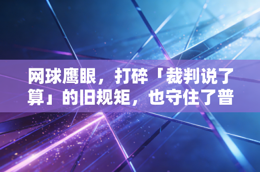 网球鹰眼，打碎「裁判说了算」的旧规矩，也守住了普通人的运动热爱