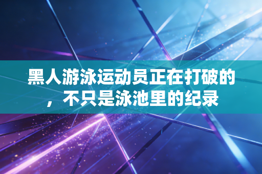 黑人游泳运动员正在打破的，不只是泳池里的纪录