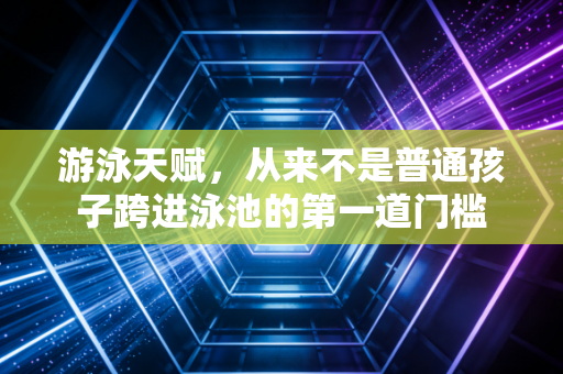 游泳天赋，从来不是普通孩子跨进泳池的第一道门槛