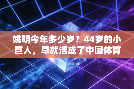 姚明今年多少岁?44岁的小巨人,早就活成了中国体育的另一座高山 姚明今年多少岁?44岁的小巨人,早就活成了中国体育的另一座高山