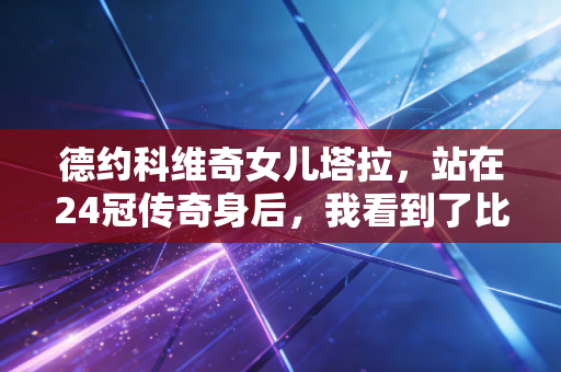 德约科维奇女儿塔拉，站在24冠传奇身后，我看到了比大满贯更珍贵的人生底色