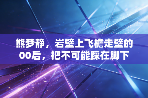 熊梦静,岩壁上飞檐走壁的00后,把不可能踩在脚下 熊梦静,岩壁上飞檐走壁的00后,把不可能踩在脚下