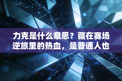 力克是什么意思?藏在赛场逆旅里的热血,是普通人也能复刻的人生底气 力克是什么意思?藏在赛场逆旅里的热血,是普通人也能复刻的人生底气