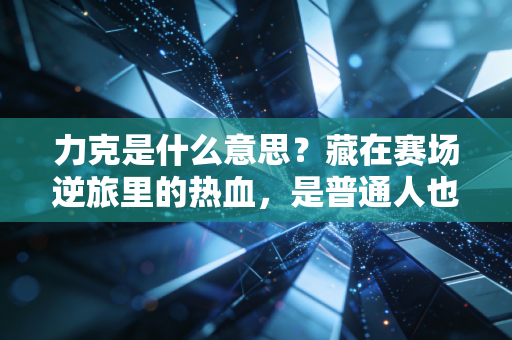 力克是什么意思?藏在赛场逆旅里的热血,是普通人也能复刻的人生底气 力克是什么意思?藏在赛场逆旅里的热血,是普通人也能复刻的人生底气