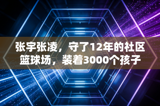 张宇张凌,守了12年的社区篮球场,装着3000个孩子的体育梦 张宇张凌,守了12年的社区篮球场,装着3000个孩子的体育梦