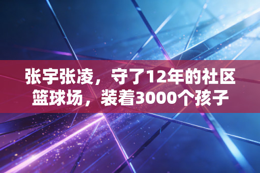 张宇张凌,守了12年的社区篮球场,装着3000个孩子的体育梦 张宇张凌,守了12年的社区篮球场,装着3000个孩子的体育梦