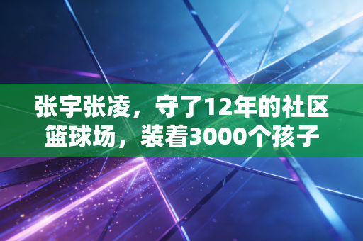 张宇张凌，守了12年的社区篮球场，装着3000个孩子的体育梦