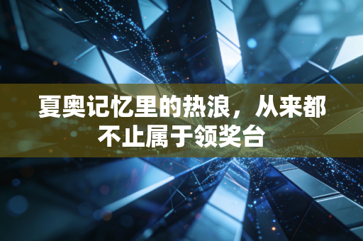 夏奥记忆里的热浪,从来都不止属于领奖台 夏奥记忆里的热浪,从来都不止属于领奖台