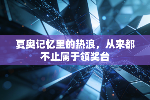 夏奥记忆里的热浪，从来都不止属于领奖台