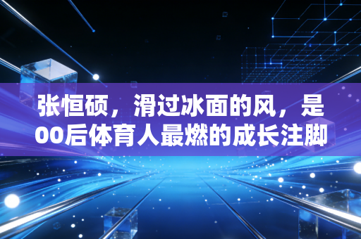 张恒硕，滑过冰面的风，是00后体育人最燃的成长注脚