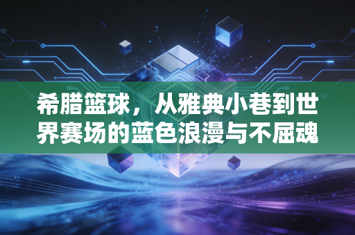 希腊篮球，从雅典小巷到世界赛场的蓝色浪漫与不屈魂灵