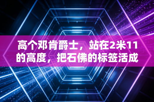 高个邓肯爵士，站在2米11的高度，把石佛的标签活成了普通人的松弛人生