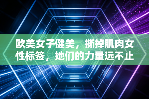 欧美女子健美,撕掉肌肉女性标签,她们的力量远不止杠铃片的重量 欧美女子健美,撕掉肌肉女性标签,她们的力量远不止杠铃片的重量