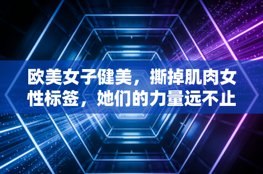 欧美女子健美,撕掉肌肉女性标签,她们的力量远不止杠铃片的重量 欧美女子健美,撕掉肌肉女性标签,她们的力量远不止杠铃片的重量