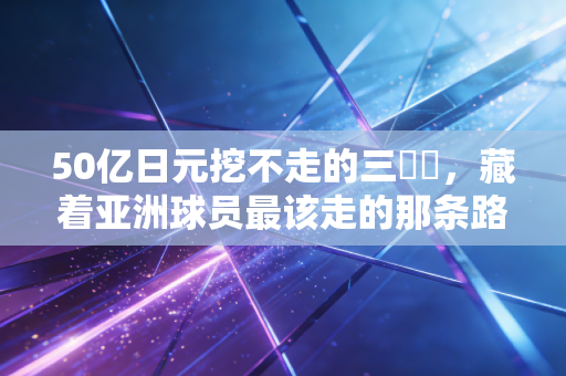 50亿日元挖不走的三笘薫，藏着亚洲球员最该走的那条路