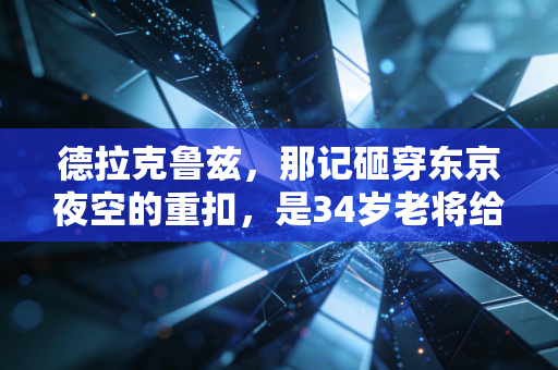 德拉克鲁兹，那记砸穿东京夜空的重扣，是34岁老将给排球最浪漫的情书