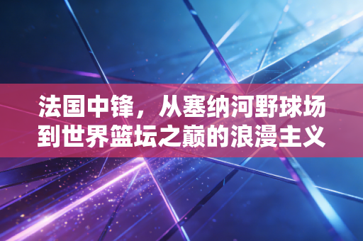法国中锋，从塞纳河野球场到世界篮坛之巅的浪漫主义胜利