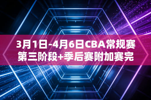 3月1日-4月6日CBA常规赛第三阶段+季后赛附加赛完整赛程，这是我们每个普通人冬天没说完的篮球故事