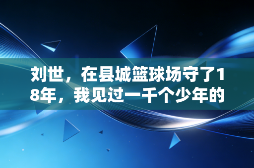 刘世，在县城篮球场守了18年，我见过一千个少年的篮球梦
