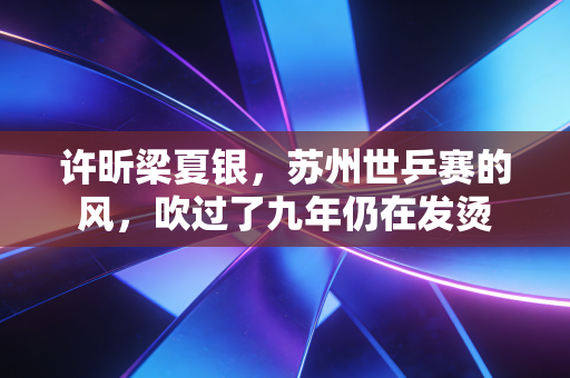 许昕梁夏银，苏州世乒赛的风，吹过了九年仍在发烫