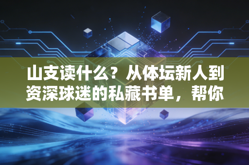山支读什么?从体坛新人到资深球迷的私藏书单,帮你看懂竞技赛场背后的热血与人生 山支读什么?从体坛新人到资深球迷的私藏书单,帮你看懂竞技赛场背后的热血与人生