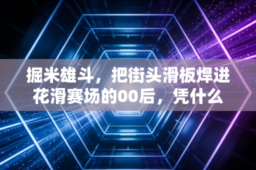 掘米雄斗，把街头滑板焊进花滑赛场的00后，凭什么改写冰面审美？
