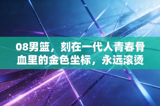 08男篮，刻在一代人青春骨血里的金色坐标，永远滚烫的下半场