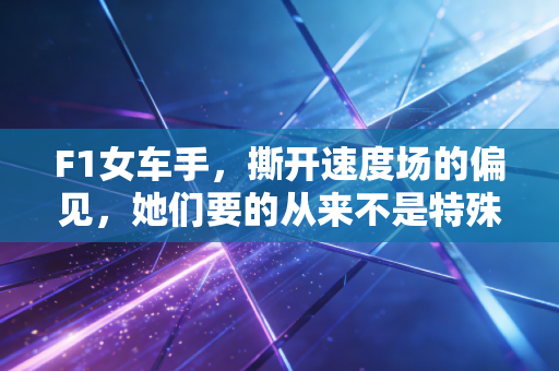 F1女车手，撕开速度场的偏见，她们要的从来不是特殊席位