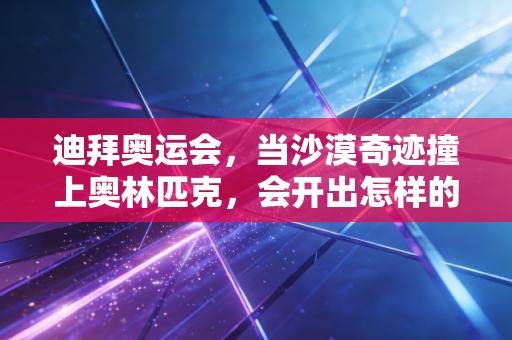 迪拜奥运会，当沙漠奇迹撞上奥林匹克，会开出怎样的未来之花？