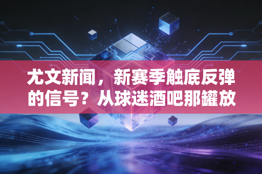 尤文新闻，新赛季触底反弹的信号？从球迷酒吧那罐放了3年的庆祝啤酒说起