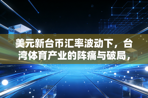 美元新台币汇率波动下，台湾体育产业的阵痛与破局，从基层棒球教练的工资单到职业联赛的招商困局