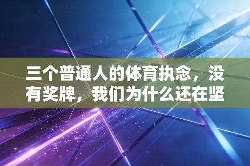 三个普通人的体育执念，没有奖牌，我们为什么还在坚持？