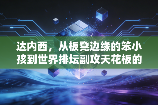 达内西，从板凳边缘的笨小孩到世界排坛副攻天花板的逆袭密码