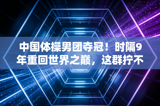 中国体操男团夺冠！时隔9年重回世界之巅，这群拧不动毛巾的少年终于熬出头了