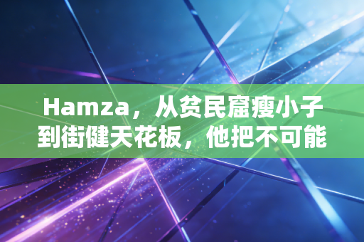 Hamza，从贫民窟瘦小子到街健天花板，他把不可能活成了日常