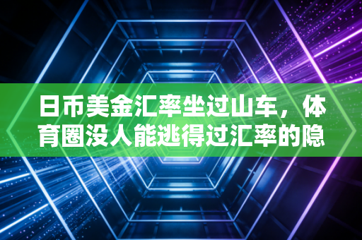 日币美金汇率坐过山车，体育圈没人能逃得过汇率的隐形镰刀