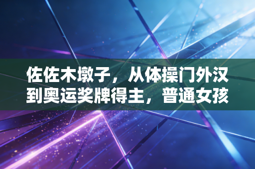 佐佐木墩子，从体操门外汉到奥运奖牌得主，普通女孩的热爱从来都不是无用功