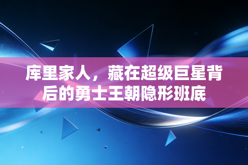 库里家人，藏在超级巨星背后的勇士王朝隐形班底