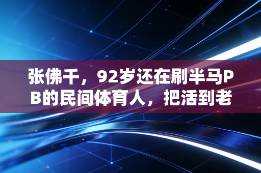 张佛千，92岁还在刷半马PB的民间体育人，把活到老动到老刻进了日子里
