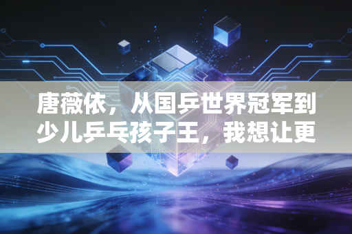 唐薇依，从国乒世界冠军到少儿乒乓孩子王，我想让更多人摸到乒乓球的温度