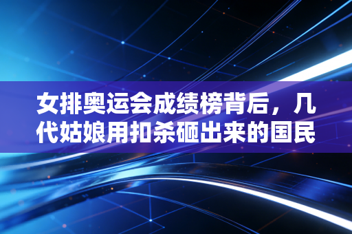 女排奥运会成绩榜背后，几代姑娘用扣杀砸出来的国民精神注脚