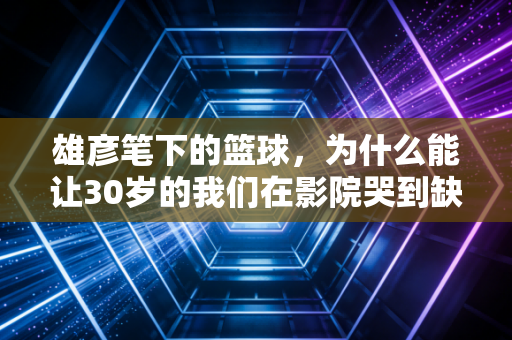 雄彦笔下的篮球，为什么能让30岁的我们在影院哭到缺氧？
